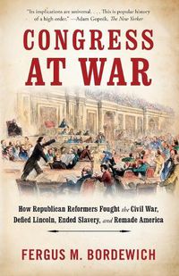 Cover image for Congress at War: How Republican Reformers Fought the Civil War, Defied Lincoln, Ended Slavery, and Remade America