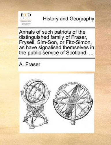 Cover image for Annals of Such Patriots of the Distinguished Family of Fraser, Frysell, Sim-Son, or Fitz-Simon, as Have Signalised Themselves in the Public Service of Scotland