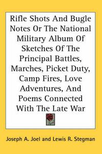 Cover image for Rifle Shots and Bugle Notes or the National Military Album of Sketches of the Principal Battles, Marches, Picket Duty, Camp Fires, Love Adventures, and Poems Connected with the Late War