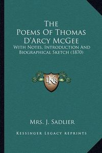 Cover image for The Poems of Thomas D'Arcy McGee the Poems of Thomas D'Arcy McGee: With Notes, Introduction and Biographical Sketch (1870) with Notes, Introduction and Biographical Sketch (1870)