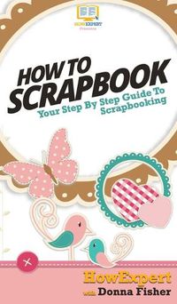 Cover image for How To Scrapbook: Your Step By Step Guide To Scrapbooking