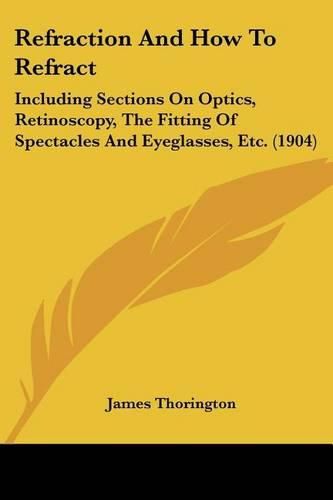 Cover image for Refraction and How to Refract: Including Sections on Optics, Retinoscopy, the Fitting of Spectacles and Eyeglasses, Etc. (1904)