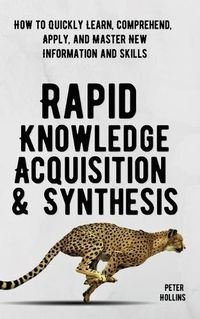 Cover image for Rapid Knowledge Acquisition & Synthesis: How to Quickly Learn, Comprehend, Apply, and Master New Information and Skills