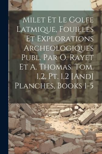Cover image for Milet Et Le Golfe Latmique, Fouilles Et Explorations Archeologiques Publ. Par O. Rayet Et A. Thomas. Tom. 1,2, Pt. 1,2 [And] Planches, Books 1-5