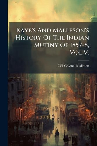 Cover image for Kaye's And Malleson's History Of The Indian Mutiny Of 1857-8, Vol.V.