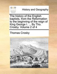 Cover image for The History of the English Baptists, from the Reformation to the Beginning of the Reign of King George I. ... by Tho. Crosby. Volume 2 of 4