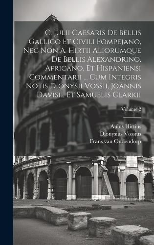 Cover image for C. Julii Caesaris De Bellis Gallico Et Civili Pompejano, Nec Non A. Hirtii Aliorumque De Bellis Alexandrino, Africano, Et Hispaniensi Commentarii ... Cum Integris Notis Dionysii Vossii, Joannis Davisii, Et Samuelis Clarkii; Volume 2