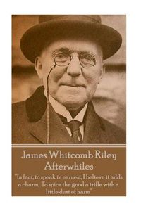 Cover image for James Whitcomb Riley - Afterwhiles: In fact, to speak in earnest, I believe it adds a charm, To spice the good a trifle with a little dust of harm