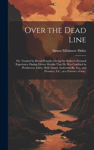 Cover image for Over the Dead Line; or, Tracked by Blood-hounds; Giving the Author's Personal Experience During Eleven Months That he was Confined in Pemberton, Libby, Belle Island, Andersonville, Ga., and Florence, S.C., as a Prisoner of war..