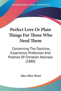 Cover image for Perfect Love or Plain Things for Those Who Need Them: Concerning the Doctrine, Experience, Profession and Practice of Christian Holiness (1880)