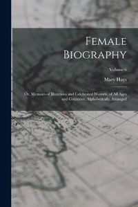 Cover image for Female Biography; or, Memoirs of Illustrious and Celebrated Women, of all Ages and Countries. Alphabetically Arranged; Volume 6