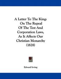 Cover image for A Letter to the King: On the Repeal of the Test and Corporation Laws, as It Affects Our Christian Monarchy (1828)