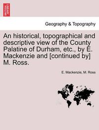 Cover image for An historical, topographical and descriptive view of the County Palatine of Durham, etc., by E. Mackenzie and [continued by] M. Ross. Vol. I.