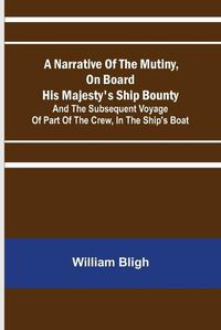 Cover image for A Narrative Of The Mutiny, On Board His Majesty's Ship Bounty; And The Subsequent Voyage Of Part Of The Crew, In The Ship's Boat