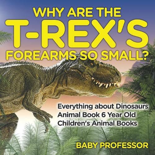 Cover image for Why Are The T-Rex's Forearms So Small? Everything about Dinosaurs - Animal Book 6 Year Old Children's Animal Books