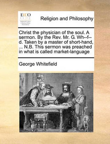 Cover image for Christ the Physician of the Soul. a Sermon. by the REV. Mr. G. Wh--F--D. Taken by a Master of Short-Hand, ... N.B. This Sermon Was Preached in What Is Called Market-Language