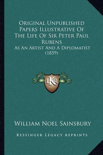 Cover image for Original Unpublished Papers Illustrative of the Life of Sir Peter Paul Rubens: As an Artist and a Diplomatist (1859)