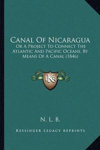 Cover image for Canal of Nicaragua: Or a Project to Connect the Atlantic and Pacific Oceans, by Means of a Canal (1846)