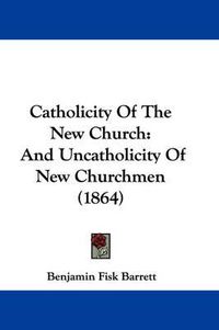 Cover image for Catholicity Of The New Church: And Uncatholicity Of New Churchmen (1864)