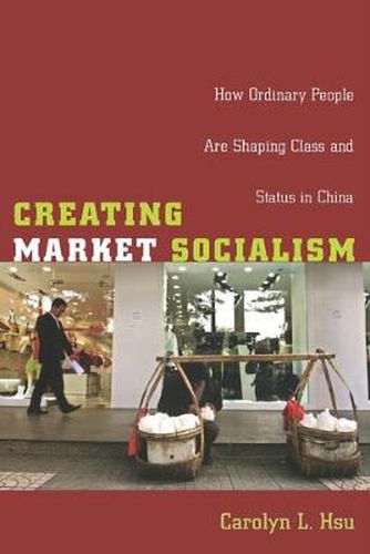 Cover image for Creating Market Socialism: How Ordinary People Are Shaping Class and Status in China