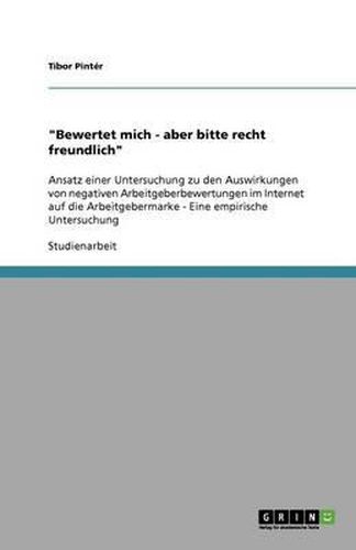 Cover image for Bewertet mich - aber bitte recht freundlich: Ansatz einer Untersuchung zu den Auswirkungen von negativen Arbeitgeberbewertungen im Internet auf die Arbeitgebermarke - Eine empirische Untersuchung
