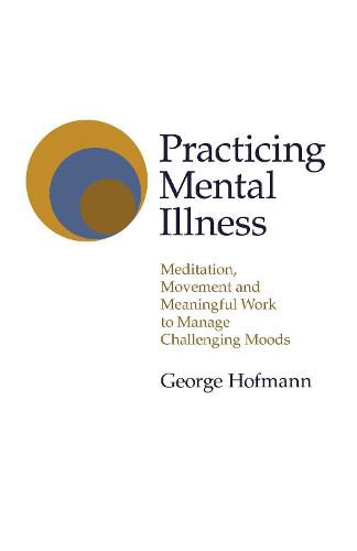 Cover image for Practicing Mental Illness: Meditation, Movement and Meaningful Work to Manage Challenging Moods