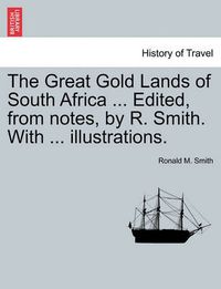 Cover image for The Great Gold Lands of South Africa ... Edited, from Notes, by R. Smith. with ... Illustrations.