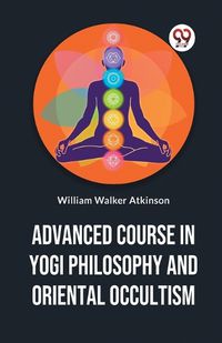 Cover image for Advanced Course in Yogi Philosophy and Oriental Occultism