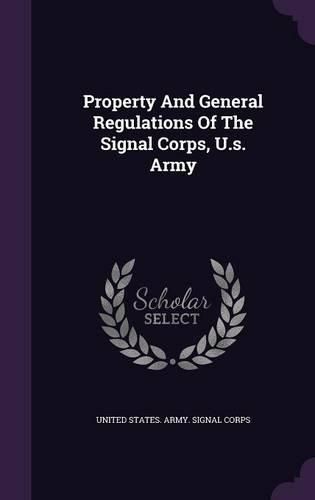 Cover image for Property and General Regulations of the Signal Corps, U.S. Army