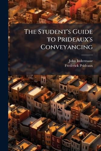 Cover image for The Student's Guide to Prideaux's Conveyancing: Comprising Notes Thereon; Together with a Set of Test Questions and Epitomes of the Following Acts of Parliament: The Vendor and Purchaser ACT, 1874; The Conveyancing Acts, 1881, 1882, &Amp; 1892; And T