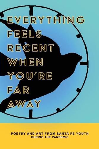 Cover image for Everything Feels Recent When You're Far Away: Poetry and Art from Santa Fe Youth During the Pandemic