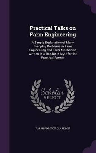 Cover image for Practical Talks on Farm Engineering: A Simple Explanation of Many Everyday Problems in Farm Engineering and Farm Mechanics Written in a Readable Style for the Practical Farmer