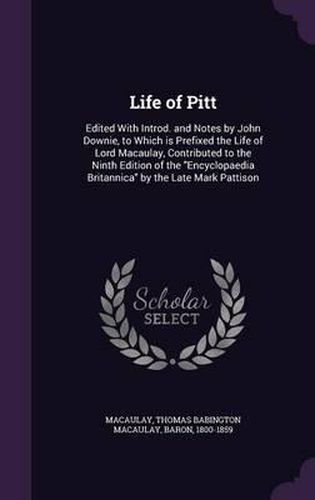 Cover image for Life of Pitt: Edited with Introd. and Notes by John Downie, to Which Is Prefixed the Life of Lord Macaulay, Contributed to the Ninth Edition of the Encyclopaedia Britannica by the Late Mark Pattison