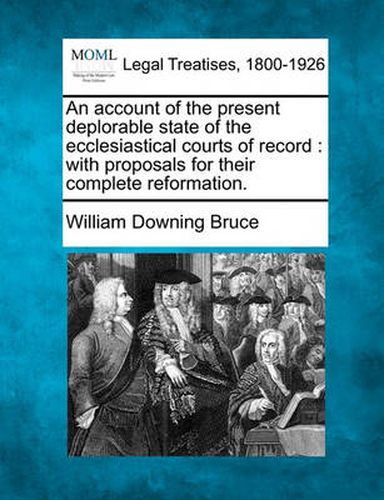 An Account of the Present Deplorable State of the Ecclesiastical Courts of Record: With Proposals for Their Complete Reformation.