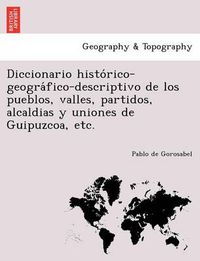 Cover image for Diccionario histo&#769;rico-geogra&#769;fico-descriptivo de los pueblos, valles, partidos, alcaldias y uniones de Guipuzcoa, etc.