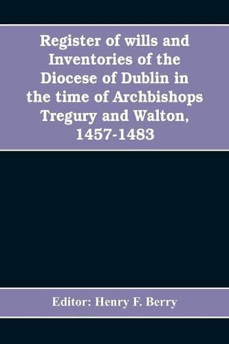 Register of wills and inventories of the Diocese of Dublin in the time of Archbishops Tregury and Walton, 1457-1483: from the original manuscript in the library of Trinity College, Dublin