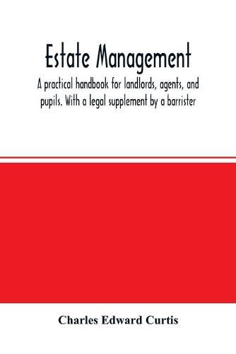 Estate management: a practical handbook for landlords, agents, and pupils. With a legal supplement by a barrister