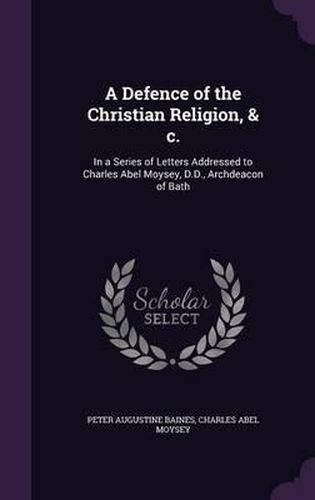Cover image for A Defence of the Christian Religion, & C.: In a Series of Letters Addressed to Charles Abel Moysey, D.D., Archdeacon of Bath