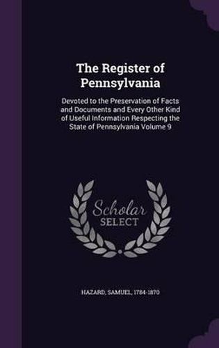 The Register of Pennsylvania: Devoted to the Preservation of Facts and Documents and Every Other Kind of Useful Information Respecting the State of Pennsylvania Volume 9