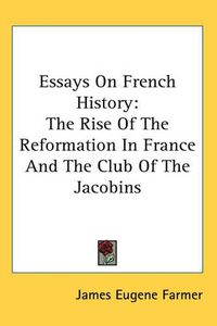 Cover image for Essays On French History: The Rise Of The Reformation In France And The Club Of The Jacobins