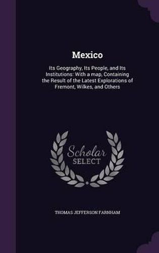 Cover image for Mexico: Its Geography, Its People, and Its Institutions: With a Map, Containing the Result of the Latest Explorations of Fremont, Wilkes, and Others