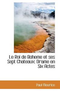 Cover image for Le Roi De Boheme Et Ses Sept Chateaux: Drame En Six Actes