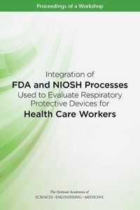 Cover image for Integration of FDA and NIOSH Processes Used to Evaluate Respiratory Protective Devices for Health Care Workers: Proceedings of a Workshop