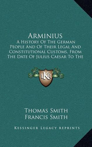 Arminius: A History of the German People and of Their Legal and Constitutional Customs, from the Date of Julius Caesar to the Time of Charlemagne