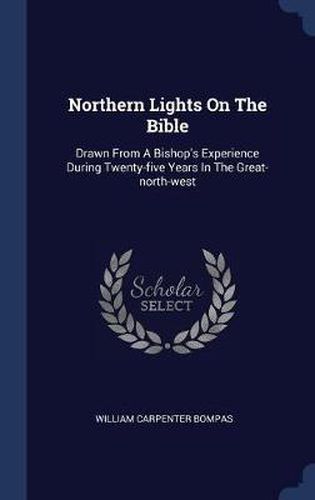 Northern Lights on the Bible: Drawn from a Bishop's Experience During Twenty-Five Years in the Great-North-West