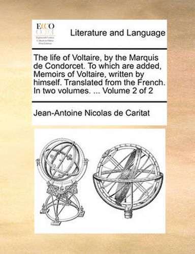 Cover image for The Life of Voltaire, by the Marquis de Condorcet. to Which Are Added, Memoirs of Voltaire, Written by Himself. Translated from the French. in Two Volumes. ... Volume 2 of 2