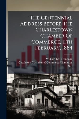 Cover image for The Centennial Address Before The Charlestown Chamber Of Commerce, 11th February, 1884