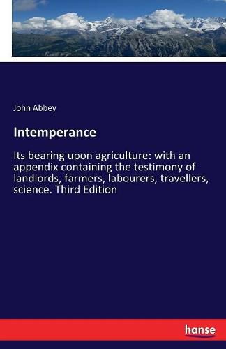 Cover image for Intemperance: Its bearing upon agriculture: with an appendix containing the testimony of landlords, farmers, labourers, travellers, science. Third Edition