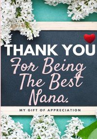 Cover image for Thank You For Being The Best Nana: My Gift Of Appreciation: Full Color Gift Book Prompted Questions 6.61 x 9.61 inch
