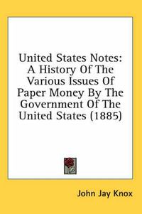 Cover image for United States Notes: A History of the Various Issues of Paper Money by the Government of the United States (1885)